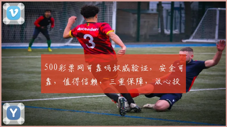 500彩票网可靠吗权威验证，安全可靠，值得信赖，三重保障，放心投注，体验非凡。