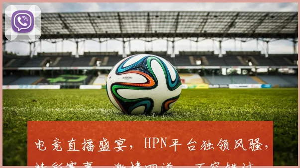 电竞直播盛宴，HPN平台独领风骚，精彩赛事，激情四溢，不容错过，尽在HPN