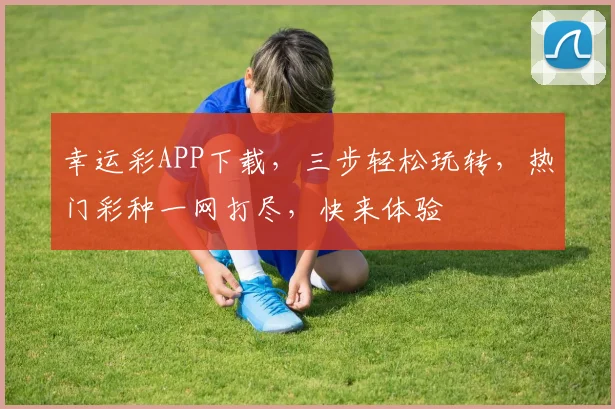 幸运彩APP下载，三步轻松玩转，热门彩种一网打尽，快来体验
