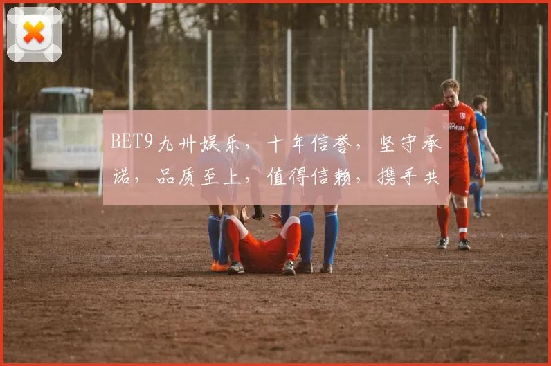 BET9九卅娱乐，十年信誉，坚守承诺，品质至上，值得信赖，携手共赢