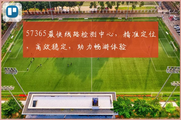 57365最快线路检测中心，精准定位，高效稳定，助力畅游体验