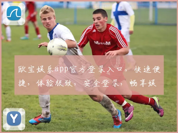欧宝娱乐app官方登录入口，快速便捷，体验极致，安全登录，畅享娱乐