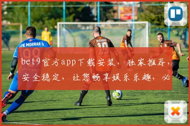 bet9官方app下载安装，独家推荐，安全稳定，让您畅享娱乐乐趣，必看
