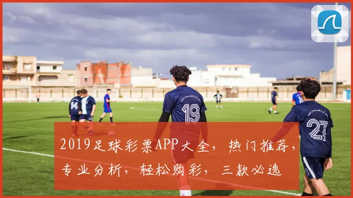 2019足球彩票APP大全，热门推荐，专业分析，轻松购彩，三款必选