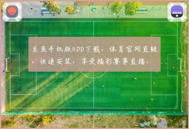 乐鱼手机版app下载，体育官网直链，快速安装，享受精彩赛事直播，两步即可