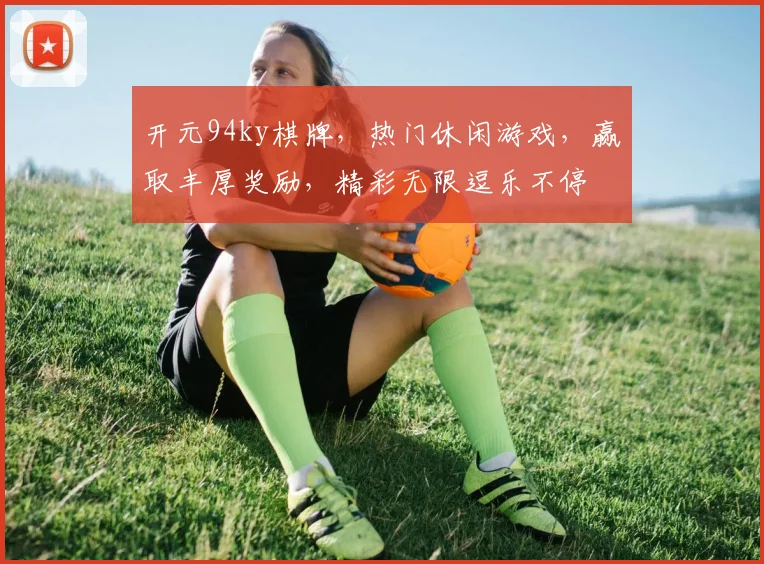 开元94ky棋牌，热门休闲游戏，赢取丰厚奖励，精彩无限逗乐不停