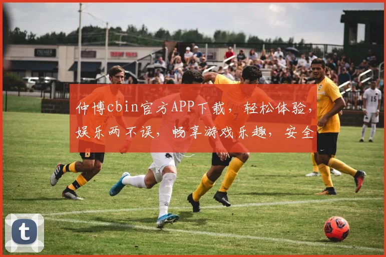 仲博cbin官方APP下载，轻松体验，娱乐两不误，畅享游戏乐趣，安全可靠