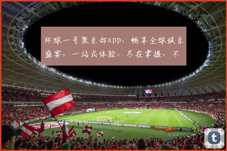 环球一号聚乐部app，畅享全球娱乐盛宴，一站式体验，尽在掌握，不容错过