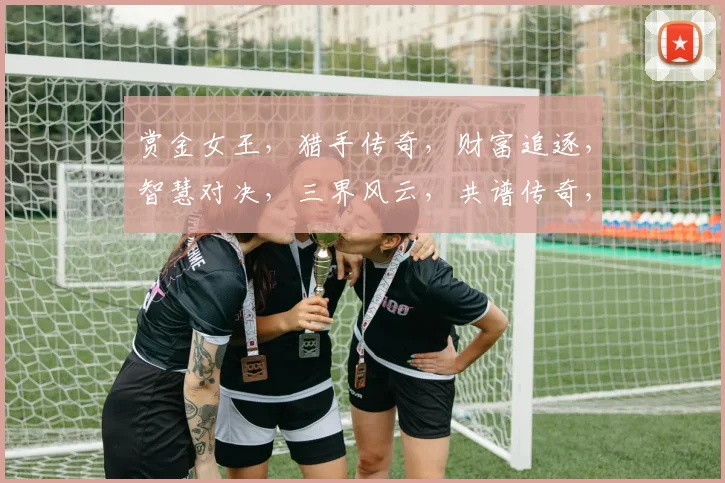 赏金女王，猎手传奇，财富追逐，智慧对决，三界风云，共谱传奇，一触即发